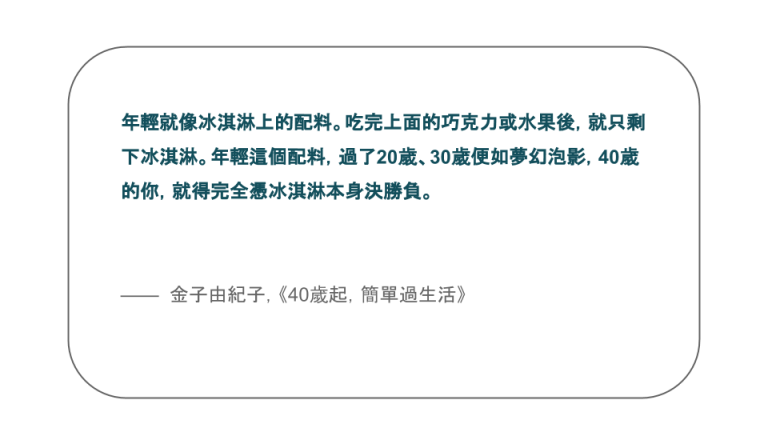 【每日一句】年輕就像冰淇淋上的配料。吃完上面的巧克力或水果後，就只剩下冰淇淋。年輕這個配料，過了20歲、30歲便如夢幻泡影，40歲的你，就得完全憑冰淇淋本身決勝負。