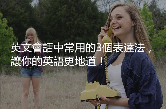 英文會話中常用的3個表達法，讓你的英語更地道！